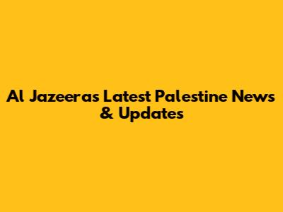 Al Jazeera's Latest Palestine News & Updates