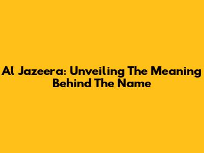 Al Jazeera: Unveiling The Meaning Behind The Name