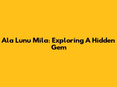 Ala Lunu Mila: Exploring A Hidden Gem