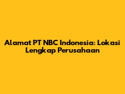 Alamat PT NBC Indonesia: Lokasi Lengkap Perusahaan