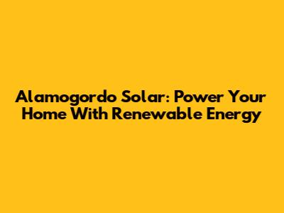 Alamogordo Solar: Power Your Home With Renewable Energy