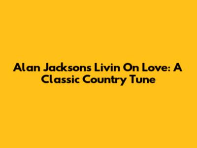 Alan Jackson's 'Livin' On Love': A Classic Country Tune