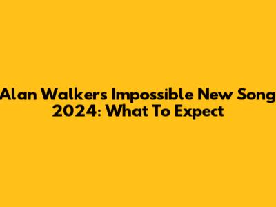 Alan Walker's Impossible New Song 2024: What To Expect