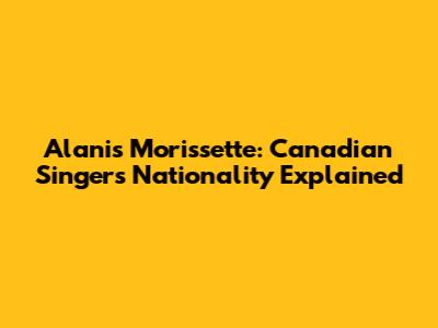 Alanis Morissette: Canadian Singer's Nationality Explained