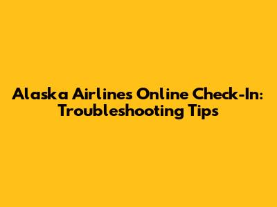 Alaska Airlines Online Check-In: Troubleshooting Tips