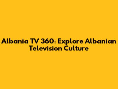 Albania TV 360: Explore Albanian Television Culture