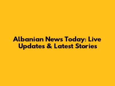 Albanian News Today: Live Updates & Latest Stories