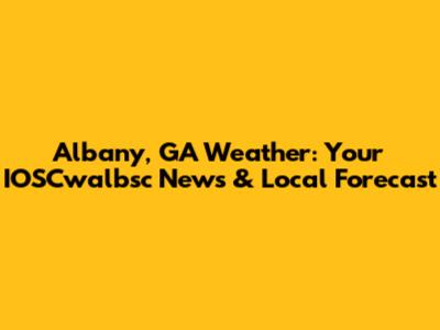 Albany, GA Weather: Your IOSCwalbsc News & Local Forecast
