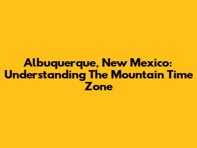 Albuquerque, New Mexico: Understanding The Mountain Time Zone