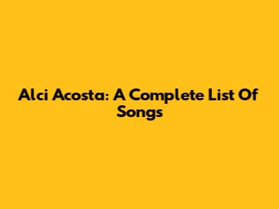 Alci Acosta: A Complete List Of Songs