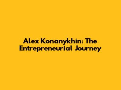Alex Konanykhin: The Entrepreneurial Journey