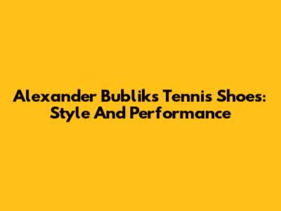 Alexander Bublik's Tennis Shoes: Style And Performance