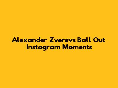 Alexander Zverev's "Ball Out" Instagram Moments