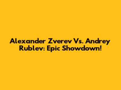 Alexander Zverev Vs. Andrey Rublev: Epic Showdown!