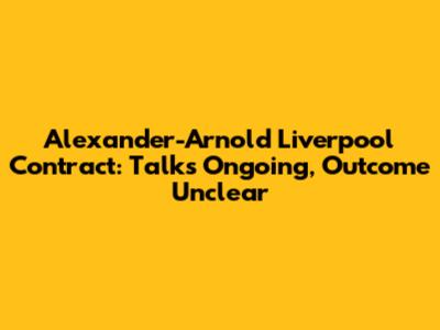 Alexander-Arnold Liverpool Contract: Talks Ongoing, Outcome Unclear