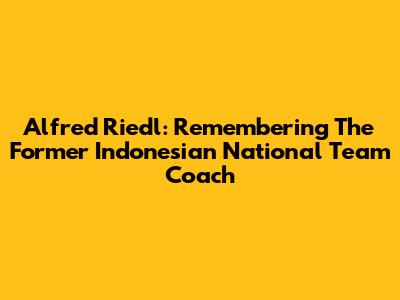 Alfred Riedl: Remembering The Former Indonesian National Team Coach