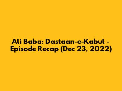 Ali Baba: Dastaan-e-Kabul - Episode Recap (Dec 23, 2022)