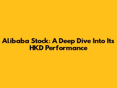Alibaba Stock: A Deep Dive Into Its HKD Performance