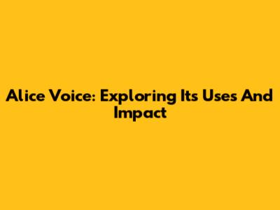 Alice Voice: Exploring Its Uses And Impact