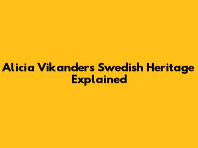 Alicia Vikander's Swedish Heritage Explained