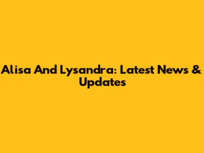 Alisa And Lysandra: Latest News & Updates