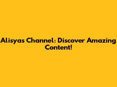 Alisya's Channel: Discover Amazing Content!