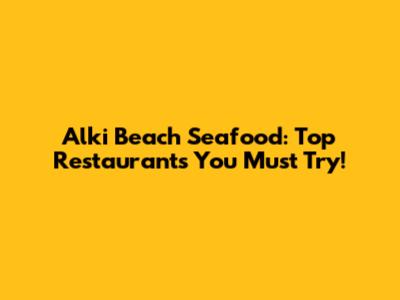 Alki Beach Seafood: Top Restaurants You Must Try!
