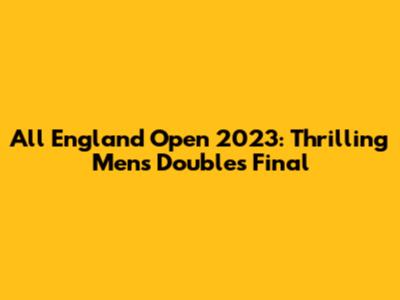 All England Open 2023: Thrilling Men's Doubles Final