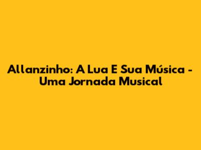 Allanzinho: A Lua E Sua Música - Uma Jornada Musical