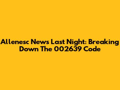Allenesc News Last Night: Breaking Down The 002639 Code