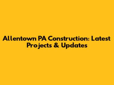 Allentown PA Construction: Latest Projects & Updates