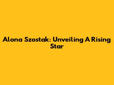 Alona Szostak: Unveiling A Rising Star