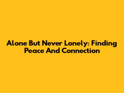 Alone But Never Lonely: Finding Peace And Connection