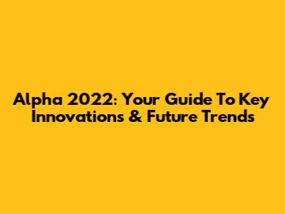 Alpha 2022: Your Guide To Key Innovations & Future Trends