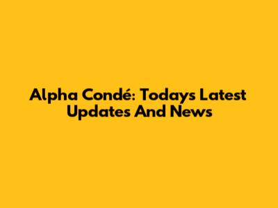 Alpha Condé: Today's Latest Updates And News