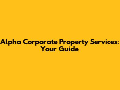 Alpha Corporate Property Services: Your Guide