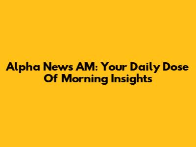 Alpha News AM: Your Daily Dose Of Morning Insights