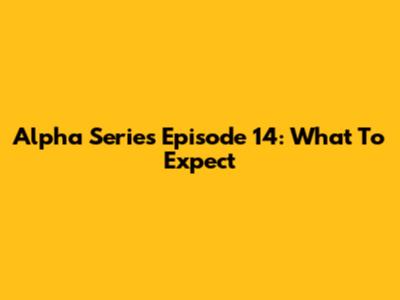 Alpha Series Episode 14: What To Expect
