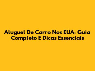 Aluguel De Carro Nos EUA: Guia Completo E Dicas Essenciais