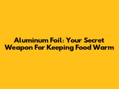 Aluminum Foil: Your Secret Weapon For Keeping Food Warm