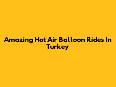 Amazing Hot Air Balloon Rides In Turkey