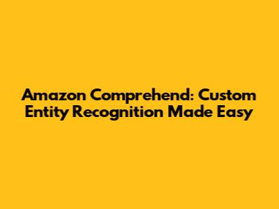 Amazon Comprehend: Custom Entity Recognition Made Easy