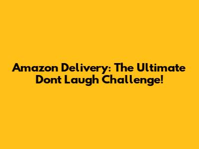Amazon Delivery: The Ultimate 'Don't Laugh' Challenge!