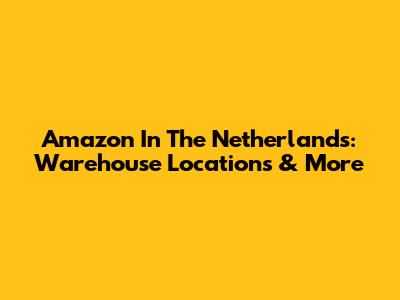 Amazon In The Netherlands: Warehouse Locations & More
