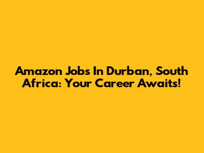 Amazon Jobs In Durban, South Africa: Your Career Awaits!