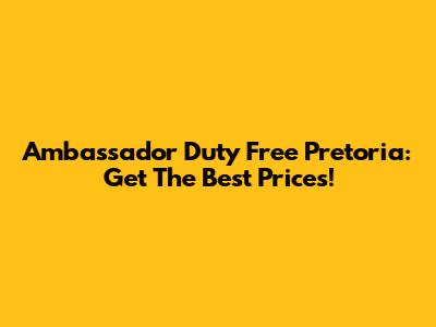 Ambassador Duty Free Pretoria: Get The Best Prices!