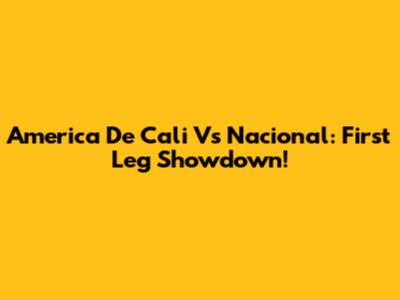 America De Cali Vs Nacional: First Leg Showdown!