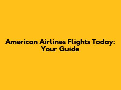 American Airlines Flights Today: Your Guide