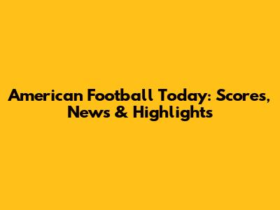 American Football Today: Scores, News & Highlights