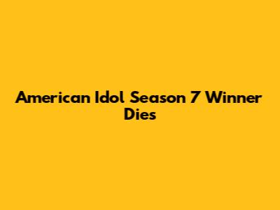 American Idol Season 7 Winner Dies